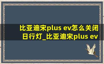 比亚迪宋plus ev怎么关闭日行灯_比亚迪宋plus ev怎么关闭车内灯